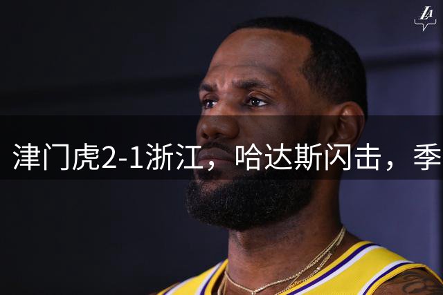 津门虎2-1浙江，哈达斯闪击，季胜攀破门